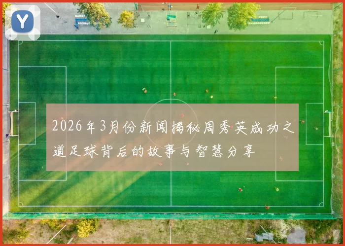 2026年3月份新闻揭秘周秀英成功之道足球背后的故事与智慧分享
