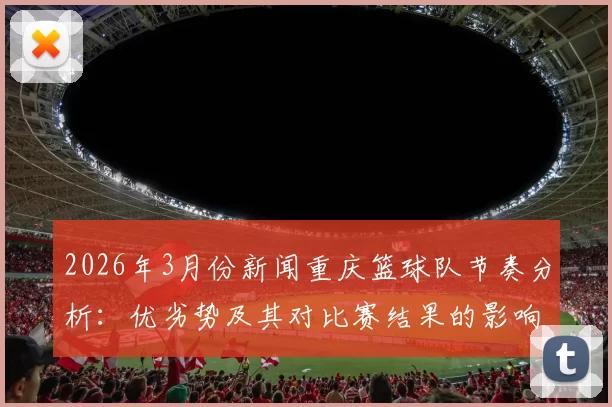 2026年3月份新闻重庆篮球队节奏分析：优劣势及其对比赛结果的影响探讨