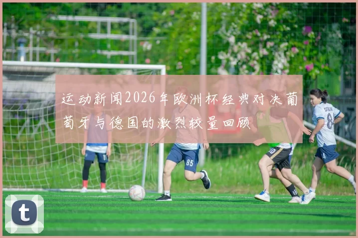 运动新闻2026年欧洲杯经典对决葡萄牙与德国的激烈较量回顾