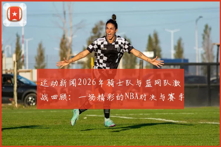 运动新闻2026年骑士队与蓝网队激战回顾：一场精彩的NBA对决与赛季亮点分析