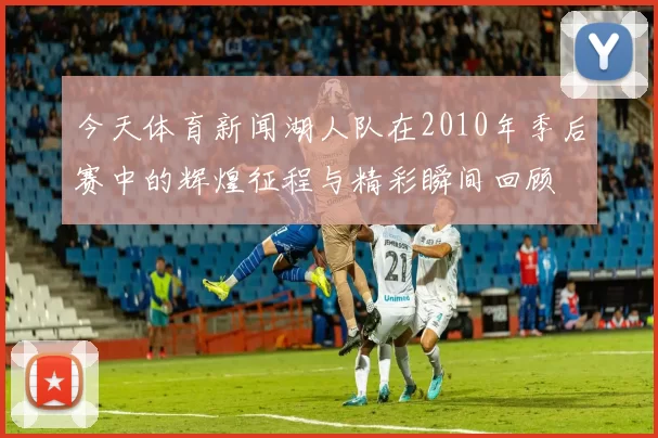 今天体育新闻湖人队在2010年季后赛中的辉煌征程与精彩瞬间回顾